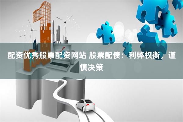 配资优秀股票配资网站 股票配债：利弊权衡，谨慎决策