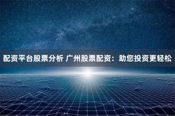 配资平台股票分析 广州股票配资：助您投资更轻松