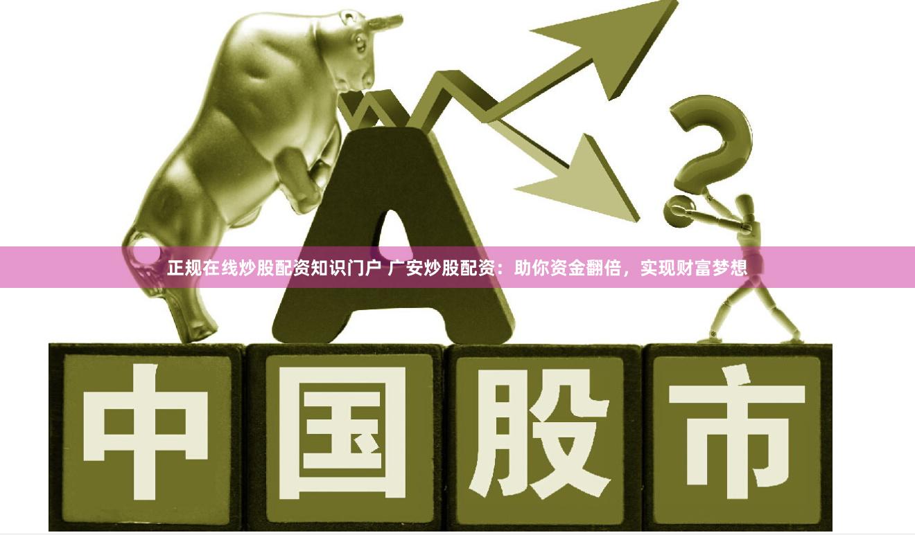 正规在线炒股配资知识门户 广安炒股配资：助你资金翻倍，实现财富梦想