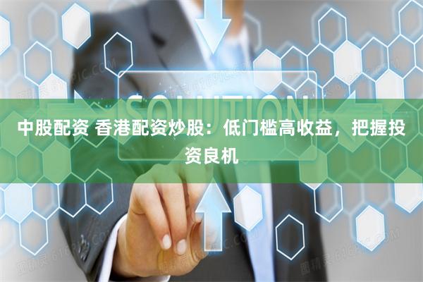 中股配资 香港配资炒股：低门槛高收益，把握投资良机