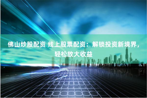 佛山炒股配资 线上股票配资：解锁投资新境界，轻松放大收益