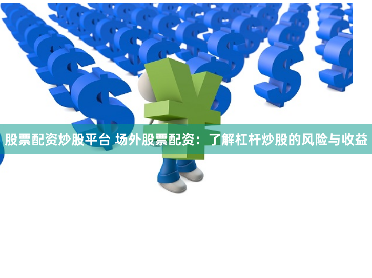 股票配资炒股平台 场外股票配资：了解杠杆炒股的风险与收益