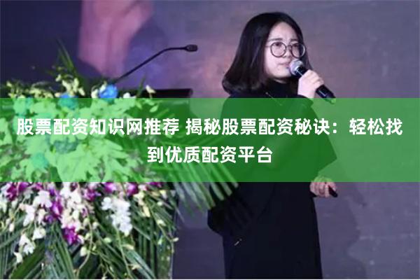 股票配资知识网推荐 揭秘股票配资秘诀：轻松找到优质配资平台