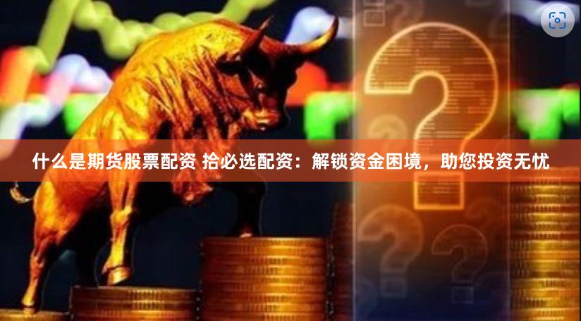 什么是期货股票配资 拾必选配资：解锁资金困境，助您投资无忧