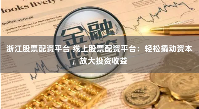 浙江股票配资平台 线上股票配资平台：轻松撬动资本，放大投资收益