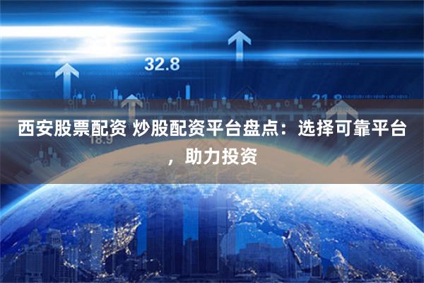 西安股票配资 炒股配资平台盘点：选择可靠平台，助力投资