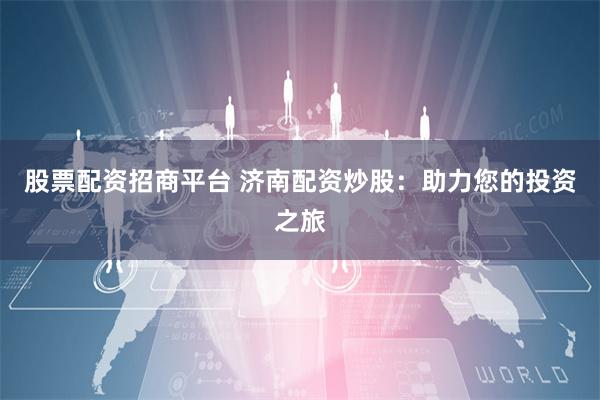 股票配资招商平台 济南配资炒股：助力您的投资之旅