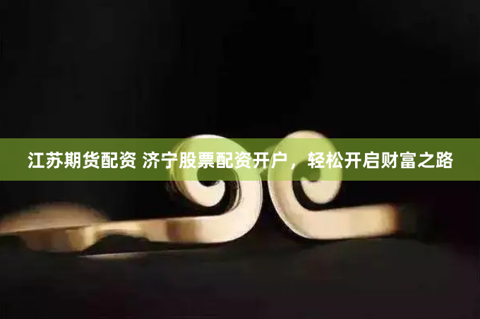 江苏期货配资 济宁股票配资开户，轻松开启财富之路