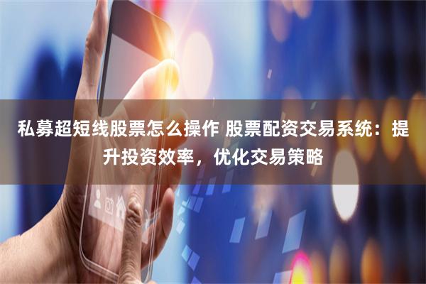 私募超短线股票怎么操作 股票配资交易系统：提升投资效率，优化交易策略