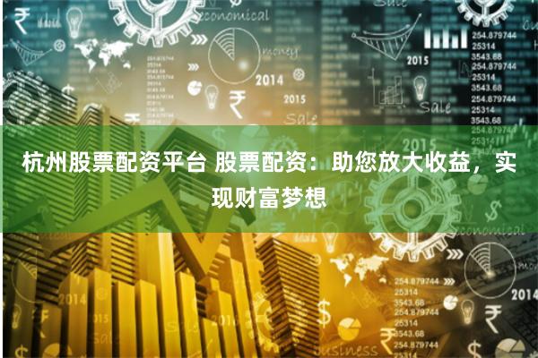 杭州股票配资平台 股票配资：助您放大收益，实现财富梦想