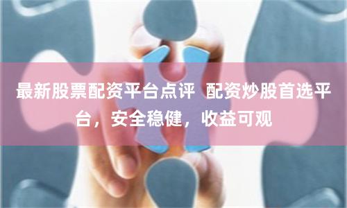 最新股票配资平台点评 配资炒股首选平台,安全稳健,收益可观