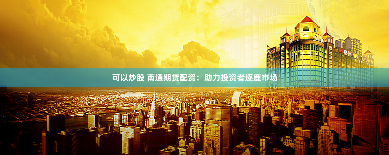 可以炒股 南通期货配资：助力投资者逐鹿市场