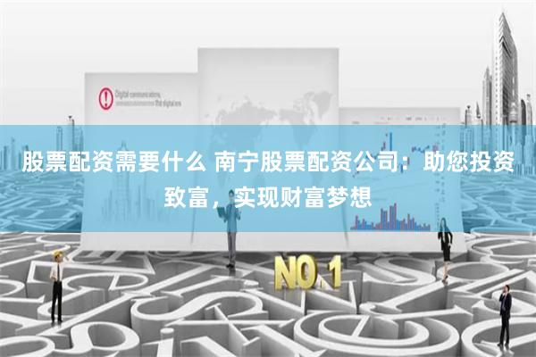 股票配资需要什么 南宁股票配资公司：助您投资致富，实现财富梦想