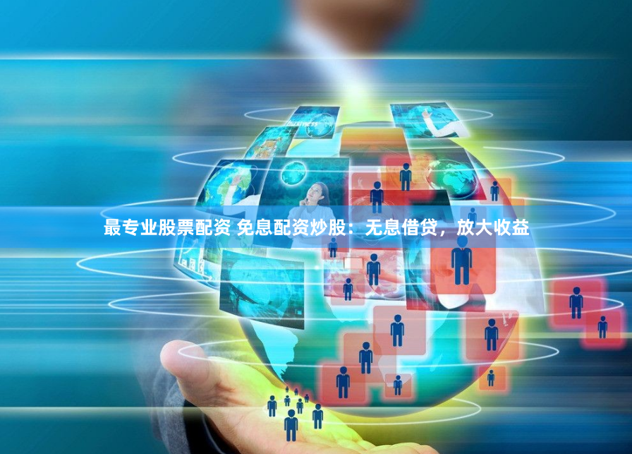 最专业股票配资 免息配资炒股：无息借贷，放大收益