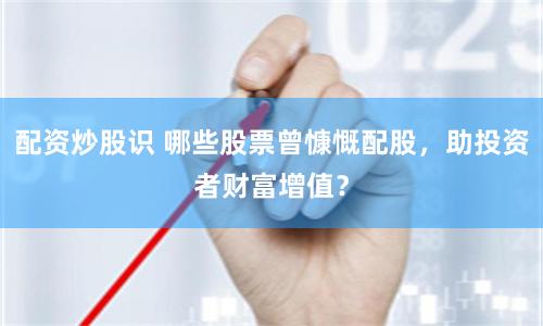 配资炒股识 哪些股票曾慷慨配股，助投资者财富增值？